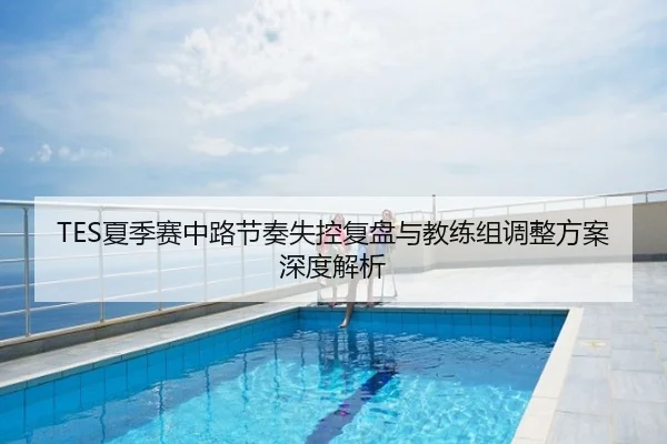 TES夏季赛中路节奏失控复盘与教练组调整方案深度解析