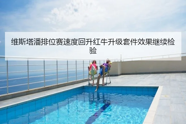 维斯塔潘排位赛速度回升红牛升级套件效果继续检验