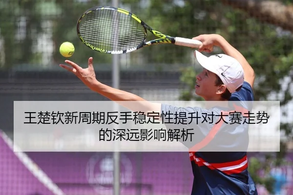 王楚钦新周期反手稳定性提升对大赛走势的深远影响解析