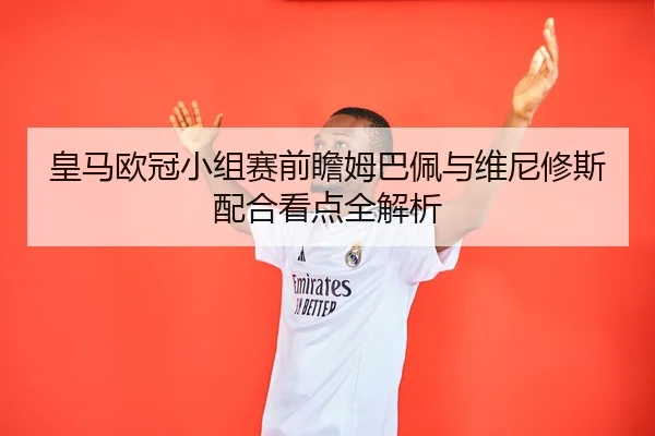 皇马欧冠小组赛前瞻姆巴佩与维尼修斯配合看点全解析