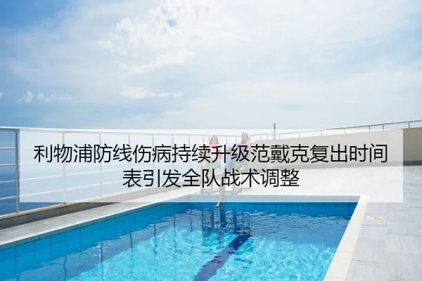 利物浦防线伤病持续升级范戴克复出时间表引发全队战术调整